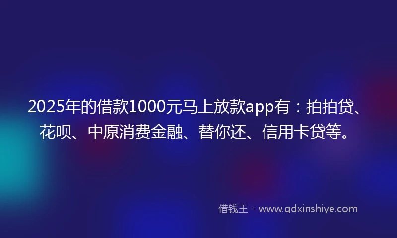 2025年的借款1000元马上放款app有：拍拍贷、花呗、中原消费金融、替你还、信用卡贷等。