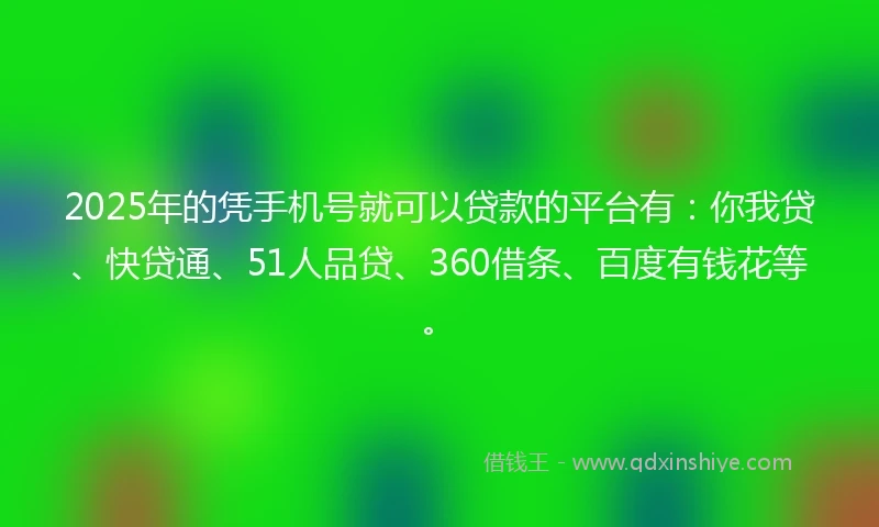 2025年的凭手机号就可以贷款的平台有：你我贷、快贷通、51人品贷、360借条、百度有钱花等。