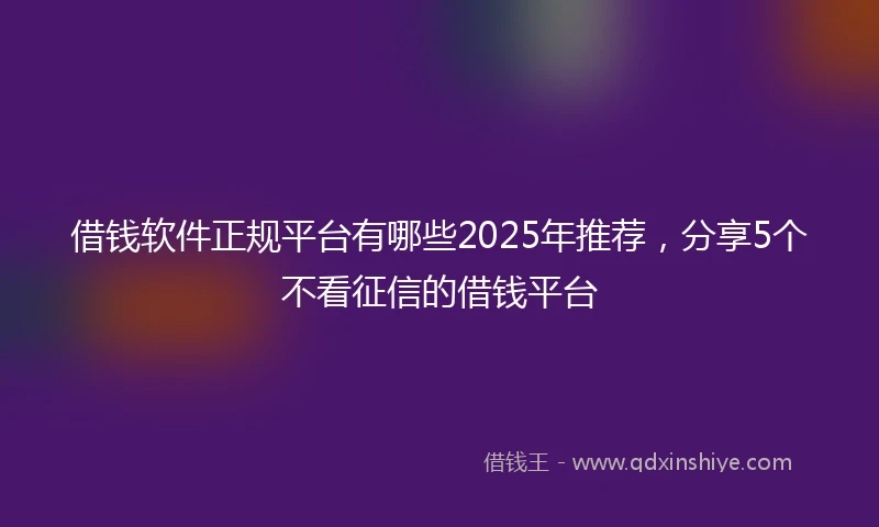 借钱软件正规平台有哪些2025年推荐，分享5个不看征信的借钱平台