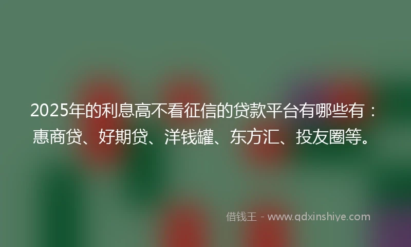 2025年的利息高不看征信的贷款平台有哪些有：惠商贷、好期贷、洋钱罐、东方汇、投友圈等。