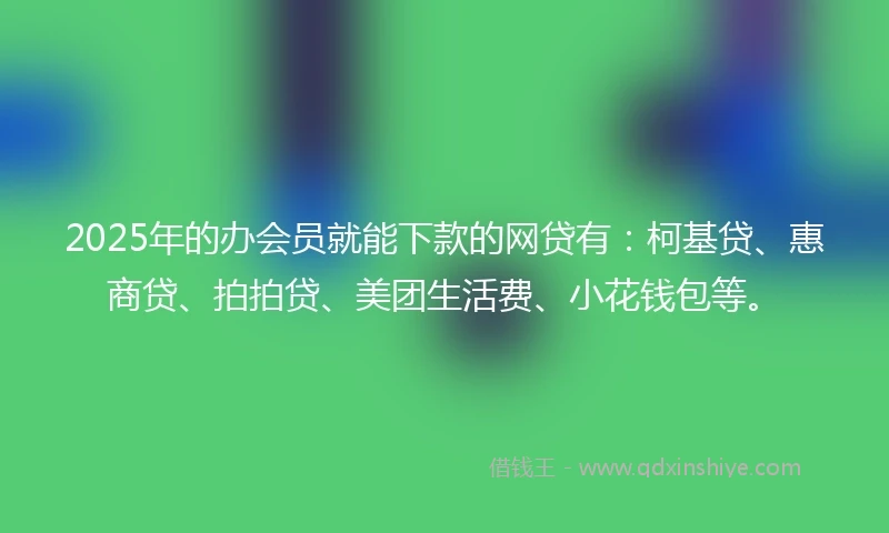 2025年的办会员就能下款的网贷有：柯基贷、惠商贷、拍拍贷、美团生活费、小花钱包等。