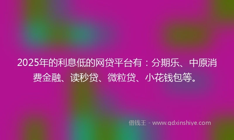 2025年的利息低的网贷平台有：分期乐、中原消费金融、读秒贷、微粒贷、小花钱包等。