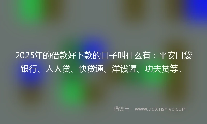2025年的借款好下款的口子叫什么有：平安口袋银行、人人贷、快贷通、洋钱罐、功夫贷等。