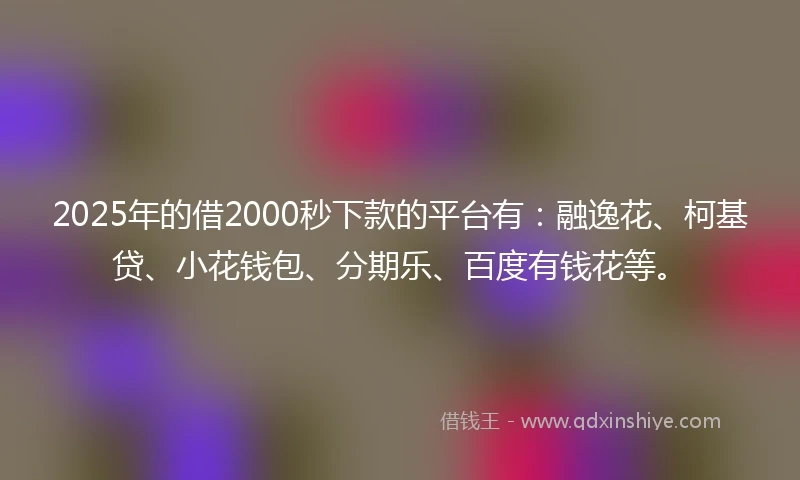 2025年的借2000秒下款的平台有:融逸花、柯基贷、小花钱包、分期乐、百度有钱花等。