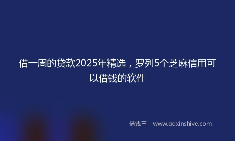 借一周的贷款2025年精选，罗列5个芝麻信用可以借钱的软件