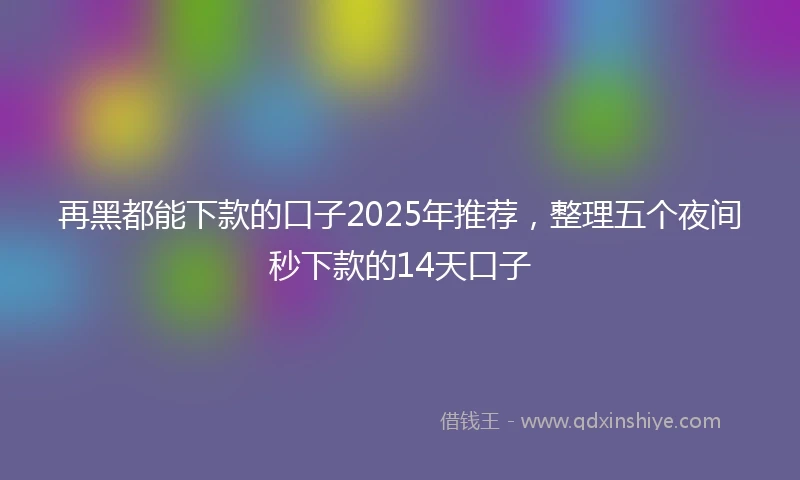 再黑都能下款的口子2025年推荐，整理五个夜间秒下款的14天口子