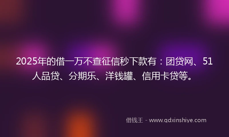 2025年的借一万不查征信秒下款有：团贷网、51人品贷、分期乐、洋钱罐、信用卡贷等。