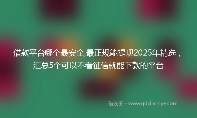 借款平台哪个最安全,最正规能提现2025年精选，汇总5个可以不看征信就能下款的平台