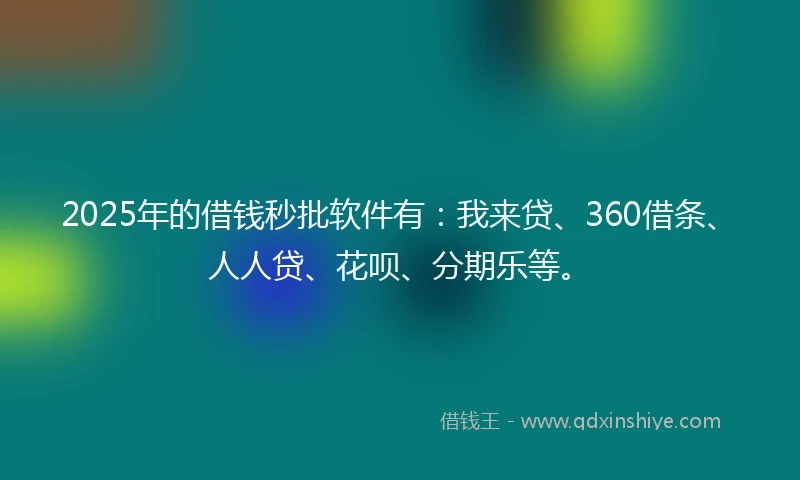 2025年的借钱秒批软件有：我来贷、360借条、人人贷、花呗、分期乐等。