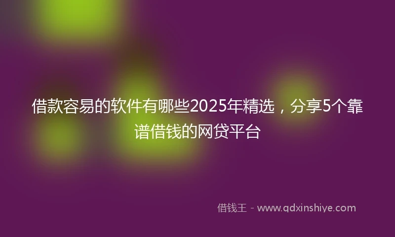借款容易的软件有哪些2025年精选，分享5个靠谱借钱的网贷平台