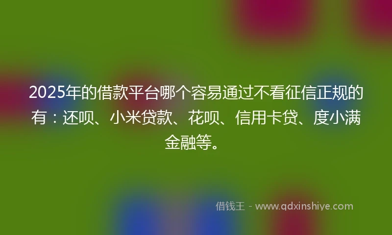 2025年的借款平台哪个容易通过不看征信正规的有：还呗、小米贷款、花呗、信用卡贷、度小满金融等。