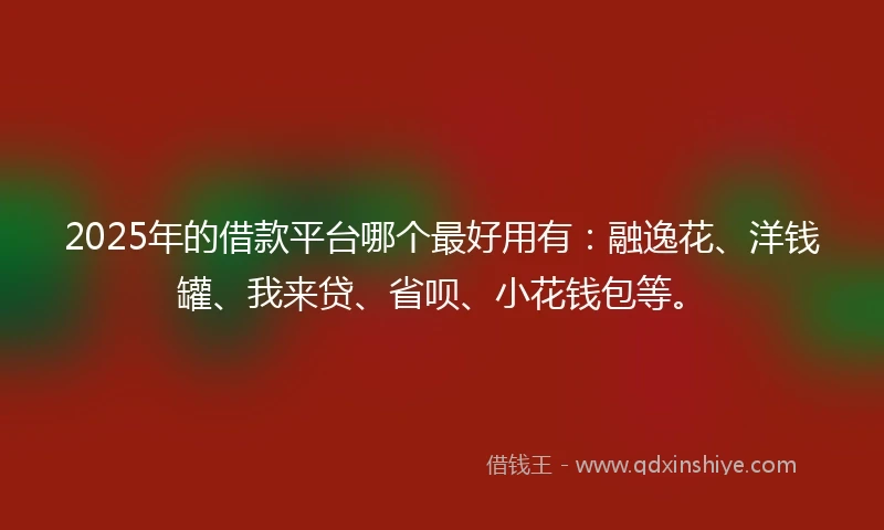 2025年的借款平台哪个最好用有：融逸花、洋钱罐、我来贷、省呗、小花钱包等。