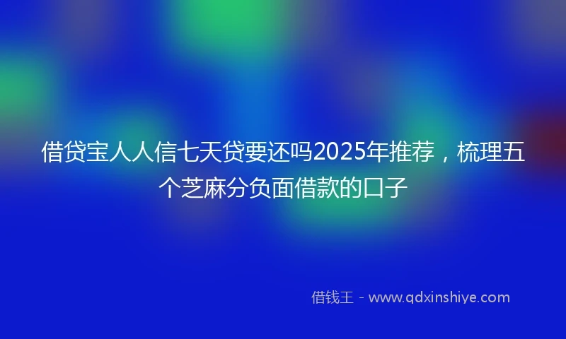 借贷宝人人信七天贷要还吗2025年推荐，梳理五个芝麻分负面借款的口子