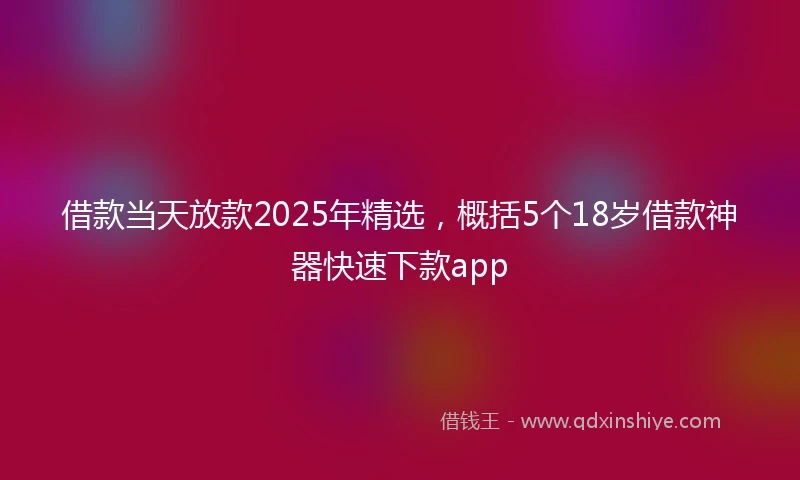 借款当天放款2025年精选，概括5个18岁借款神器快速下款app