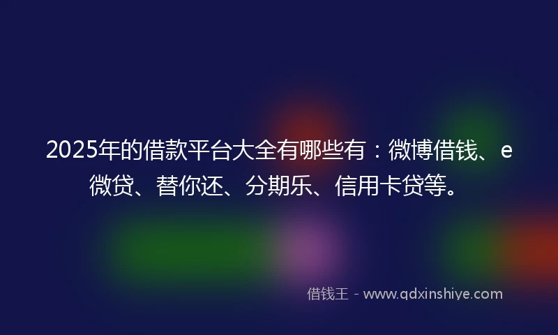 2025年的借款平台大全有哪些有：微博借钱、e微贷、替你还、分期乐、信用卡贷等。