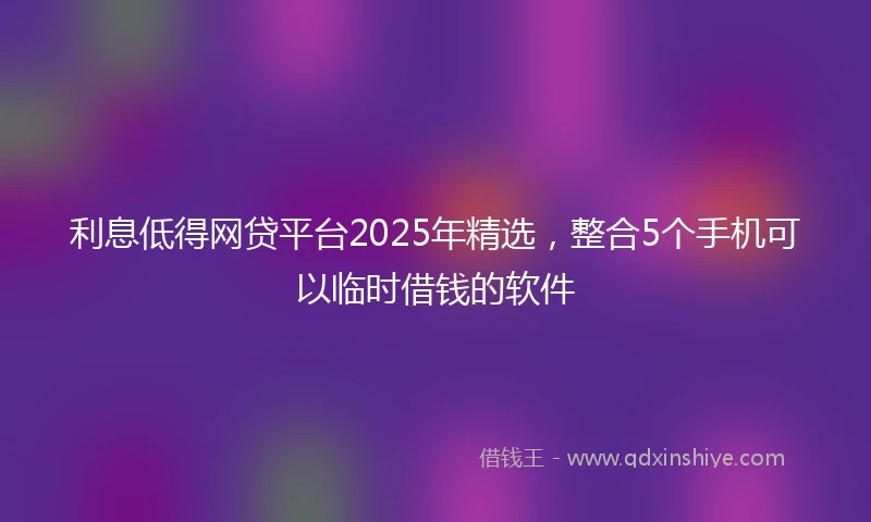 利息低得网贷平台2025年精选，整合5个手机可以临时借钱的软件