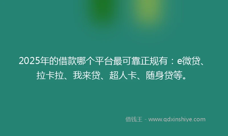 2025年的借款哪个平台最可靠正规有：e微贷、拉卡拉、我来贷、超人卡、随身贷等。