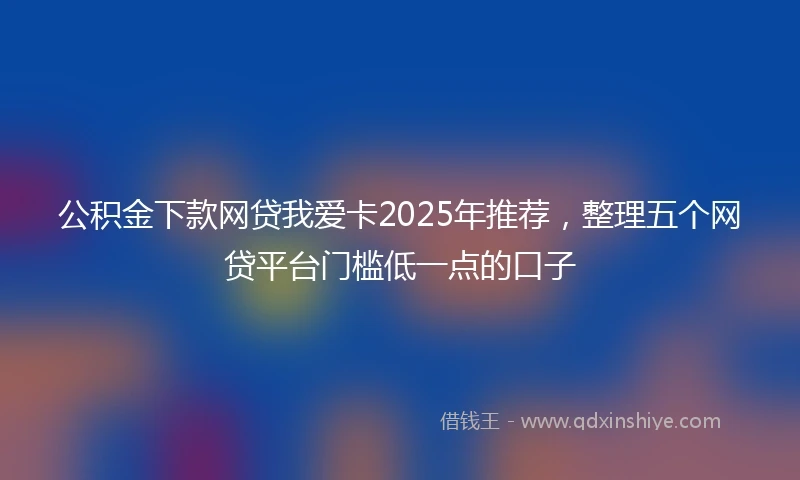 公积金下款网贷我爱卡2025年推荐，整理五个网贷平台门槛低一点的口子