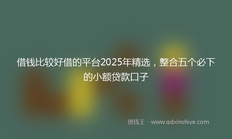借钱比较好借的平台2025年精选，整合五个必下的小额贷款口子