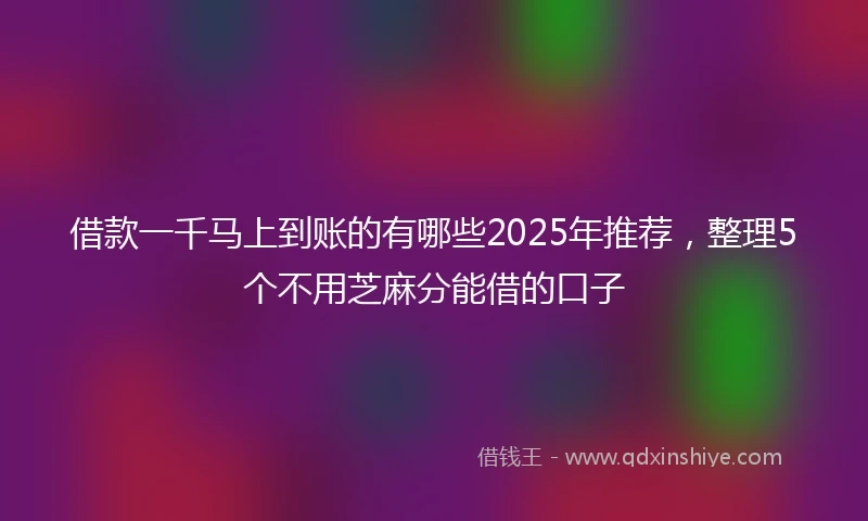 借款一千马上到账的有哪些2025年推荐，整理5个不用芝麻分能借的口子