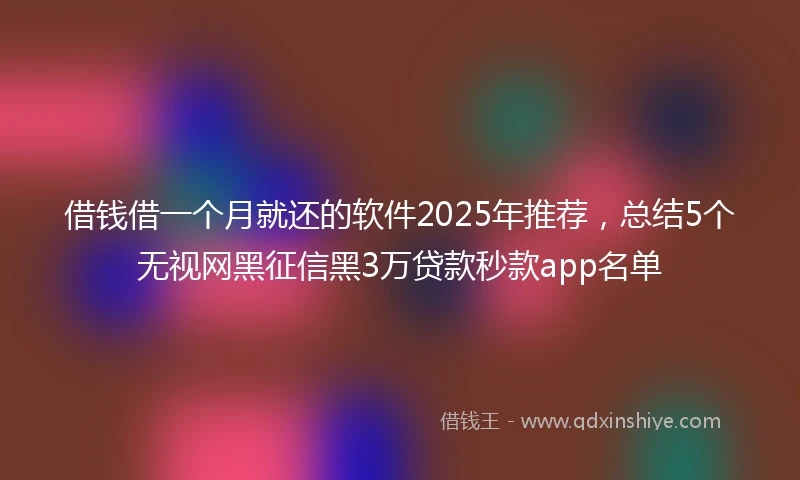 借钱借一个月就还的软件2025年推荐，总结5个无视网黑征信黑3万贷款秒款app名单