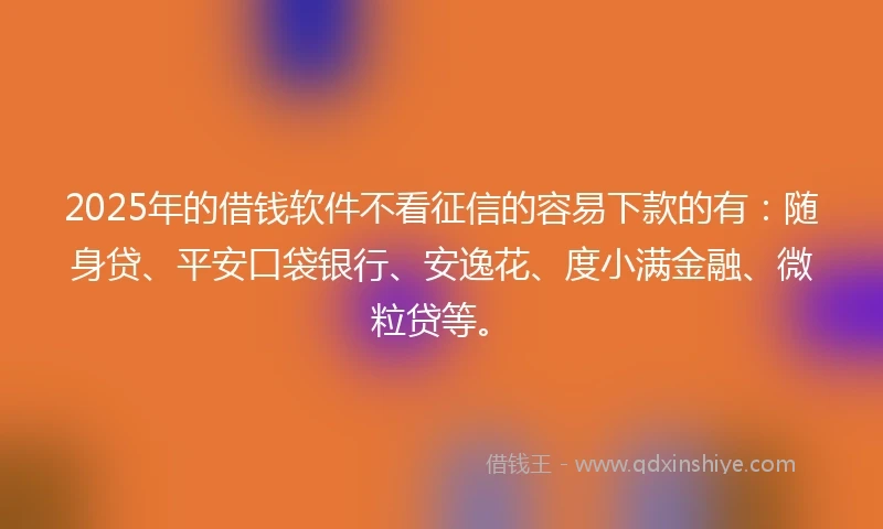 2025年的借钱软件不看征信的容易下款的有：随身贷、平安口袋银行、安逸花、度小满金融、微粒贷等。
