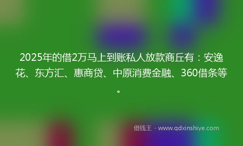 2025年的借2万马上到账私人放款商丘有：安逸花、东方汇、惠商贷、中原消费金融、360借条等。