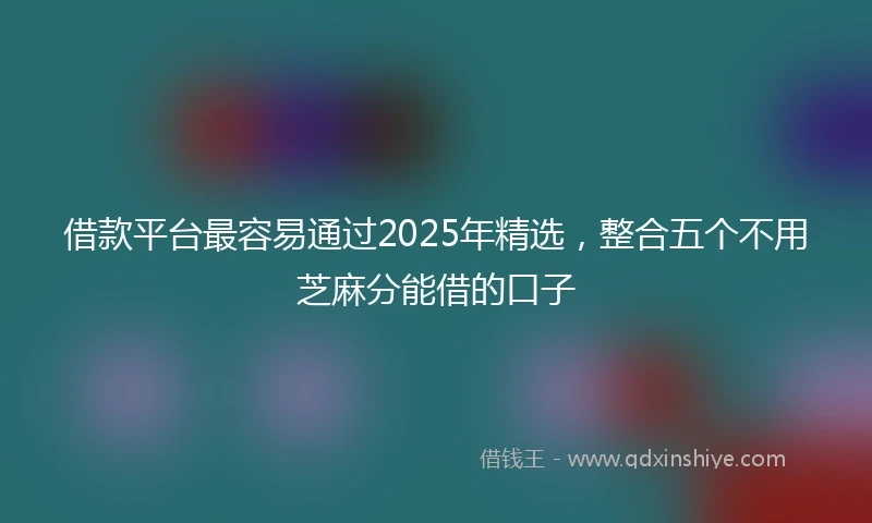 借款平台最容易通过2025年精选，整合五个不用芝麻分能借的口子