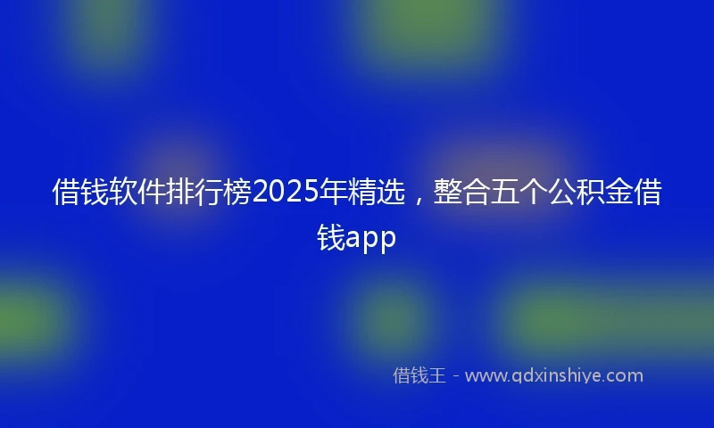 借钱软件排行榜2025年精选，整合五个公积金借钱app