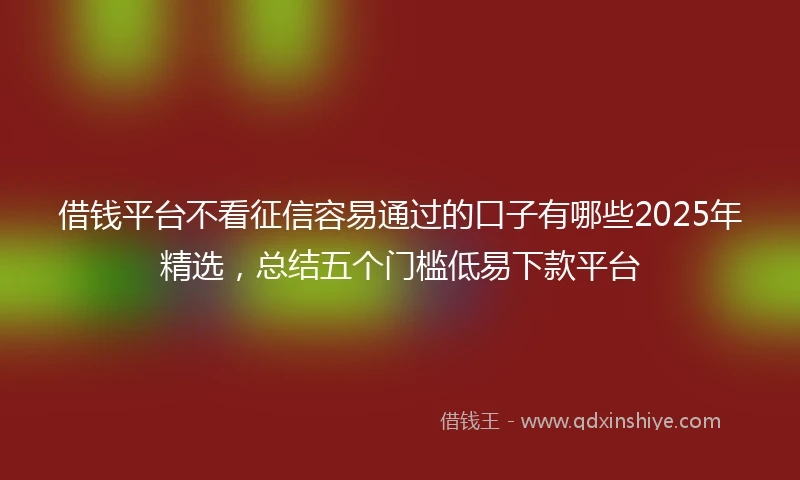 借钱平台不看征信容易通过的口子有哪些2025年精选，总结五个门槛低易下款平台