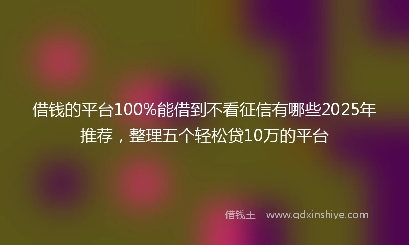 借钱的平台100%能借到不看征信有哪些2025年推荐，整理五个轻松贷10万的平台