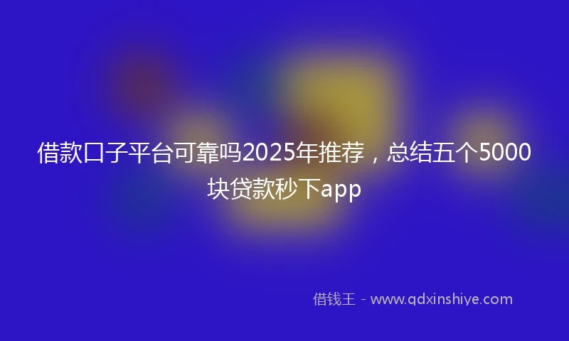 借款口子平台可靠吗2025年推荐，总结五个5000块贷款秒下app