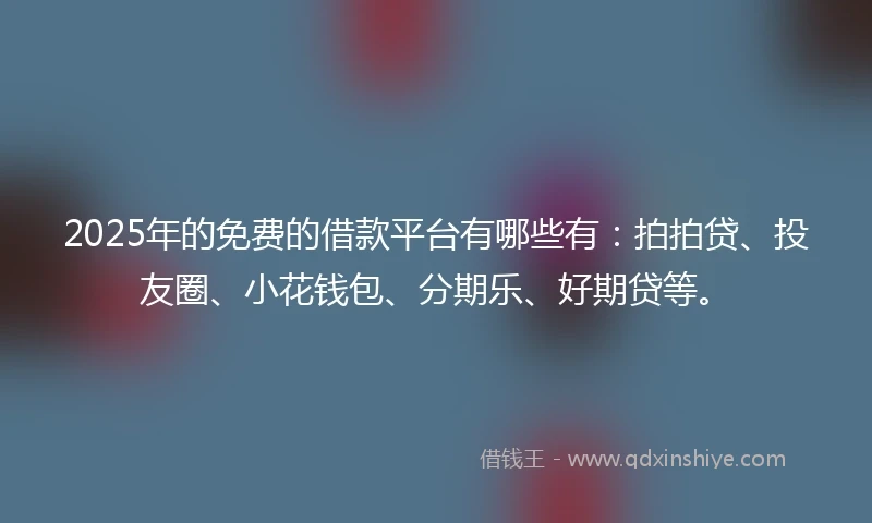 2025年的免费的借款平台有哪些有：拍拍贷、投友圈、小花钱包、分期乐、好期贷等。