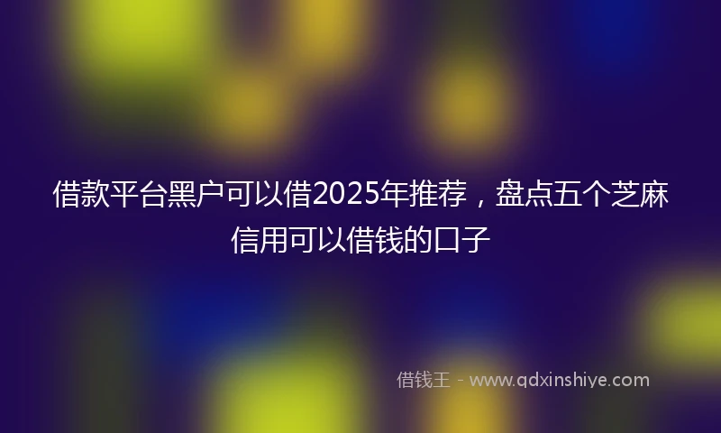 借款平台黑户可以借2025年推荐，盘点五个芝麻信用可以借钱的口子