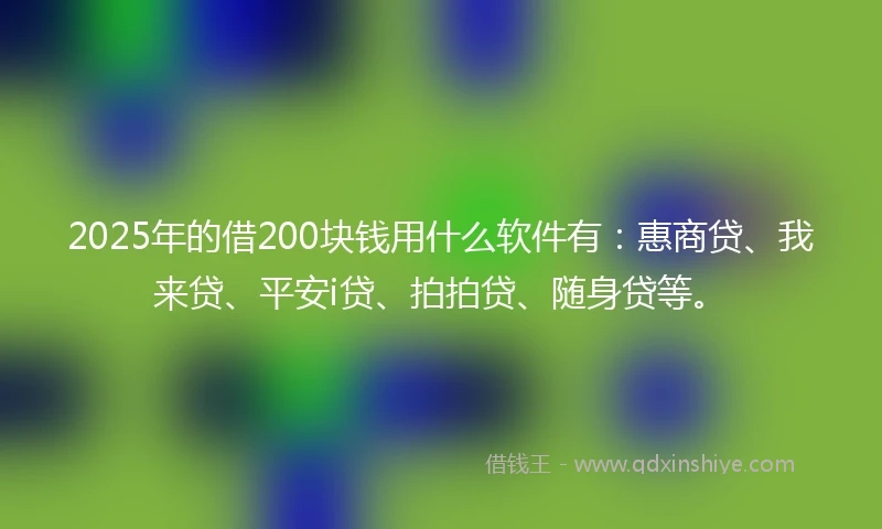 2025年的借200块钱用什么软件有:惠商贷、我来贷、平安i贷、拍拍贷、随身贷等。