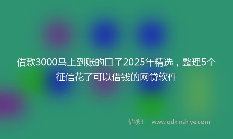 借款3000马上到账的口子2025年精选，整理5个征信花了可以借钱的网贷软件