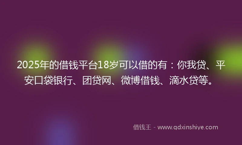 2025年的借钱平台18岁可以借的有：你我贷、平安口袋银行、团贷网、微博借钱、滴水贷等。