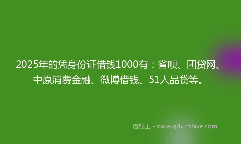 2025年的凭身份证借钱1000有：省呗、团贷网、中原消费金融、微博借钱、51人品贷等。