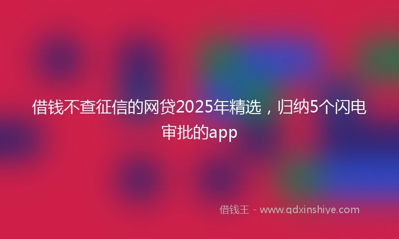 借钱不查征信的网贷2025年精选，归纳5个闪电审批的app