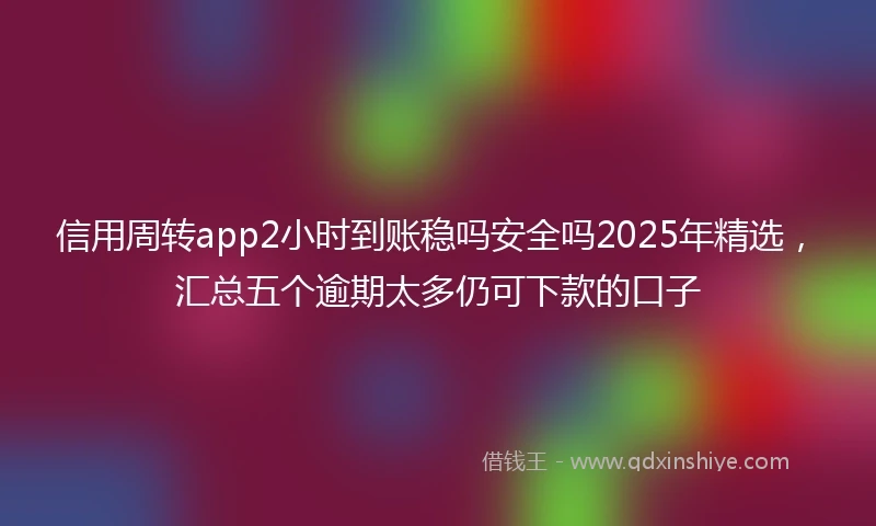 信用周转app2小时到账稳吗安全吗2025年精选,汇总五个逾期太多仍可下款的口子