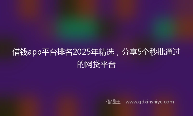 借钱app平台排名2025年精选，分享5个秒批通过的网贷平台