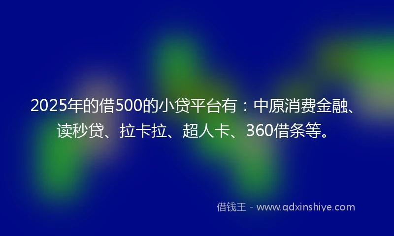 2025年的借500的小贷平台有：中原消费金融、读秒贷、拉卡拉、超人卡、360借条等。
