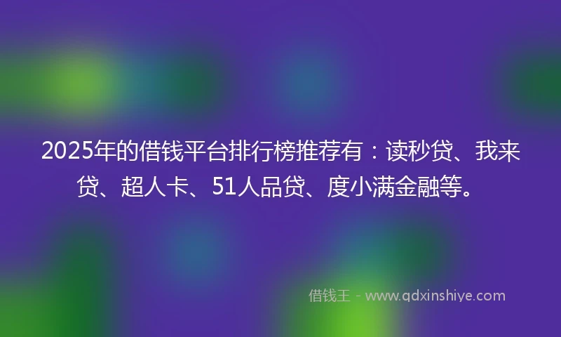 2025年的借钱平台排行榜推荐有：读秒贷、我来贷、超人卡、51人品贷、度小满金融等。