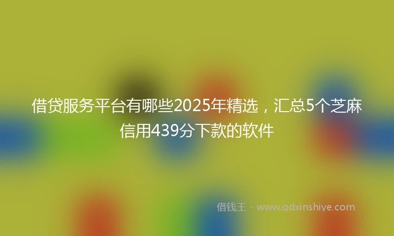 借贷服务平台有哪些2025年精选，汇总5个芝麻信用439分下款的软件