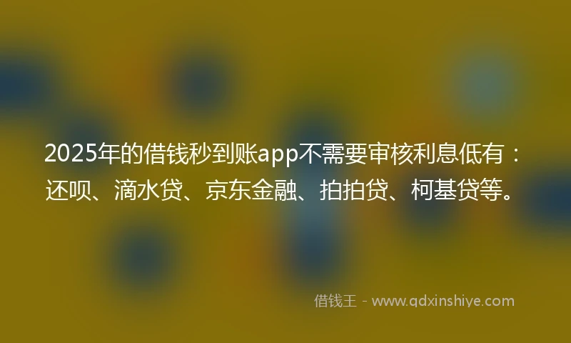 2025年的借钱秒到账app不需要审核利息低有：还呗、滴水贷、京东金融、拍拍贷、柯基贷等。