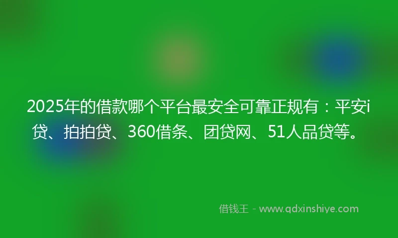 2025年的借款哪个平台最安全可靠正规有：平安i贷、拍拍贷、360借条、团贷网、51人品贷等。