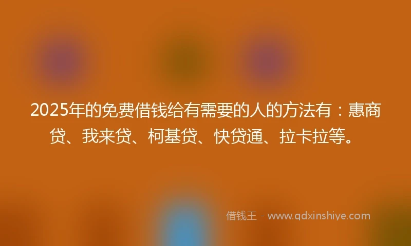 2025年的免费借钱给有需要的人的方法有：惠商贷、我来贷、柯基贷、快贷通、拉卡拉等。