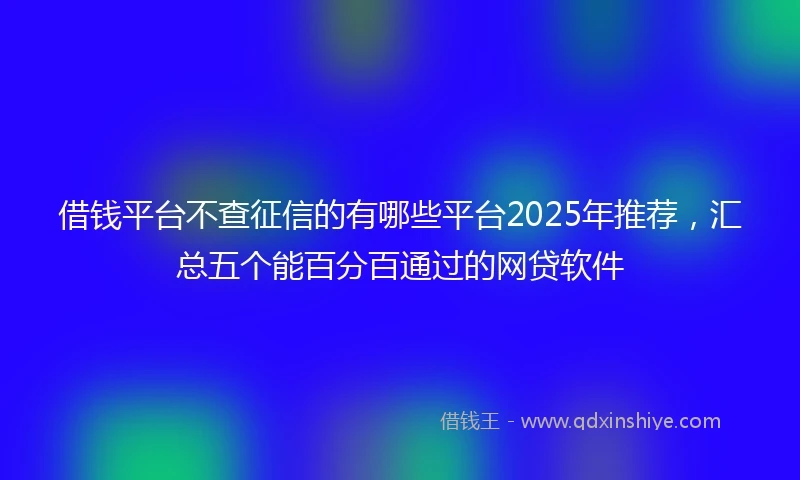 借钱平台不查征信的有哪些平台2025年推荐，汇总五个能百分百通过的网贷软件