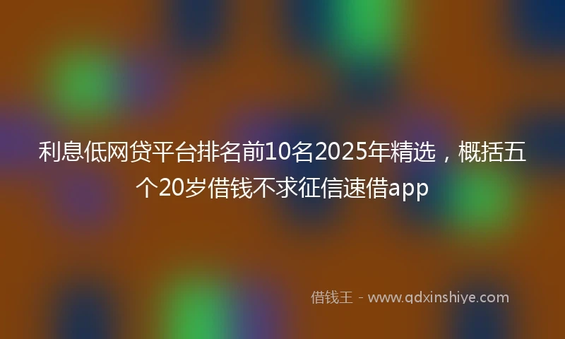 利息低网贷平台排名前10名2025年精选，概括五个20岁借钱不求征信速借app