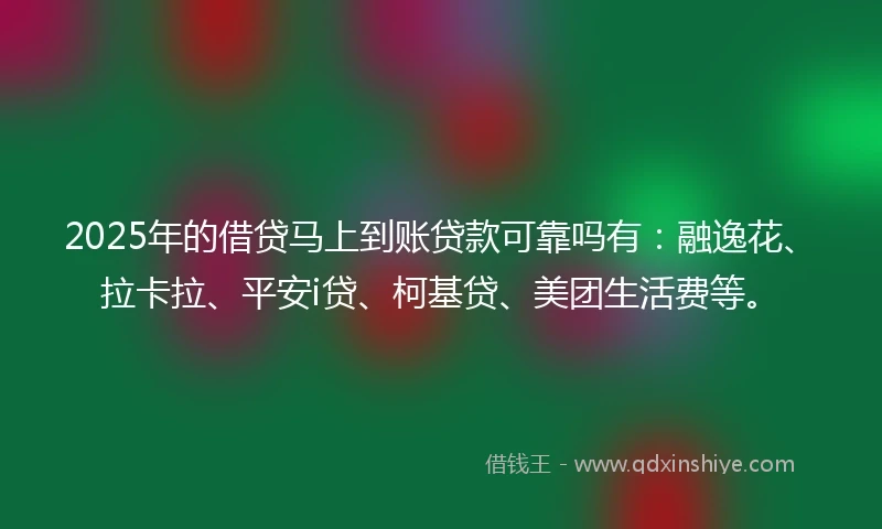 2025年的借贷马上到账贷款可靠吗有：融逸花、拉卡拉、平安i贷、柯基贷、美团生活费等。